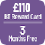 £110 BT Gift Card - see BT's website for further details