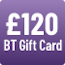 £120 BT Gift Card - see BT's website for further details